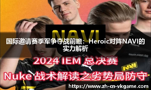 国际邀请赛季军争夺战前瞻：Heroic对阵NAVI的实力解析