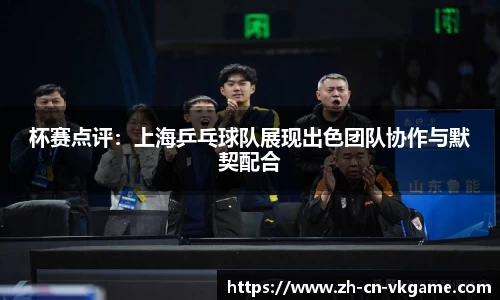 杯赛点评：上海乒乓球队展现出色团队协作与默契配合