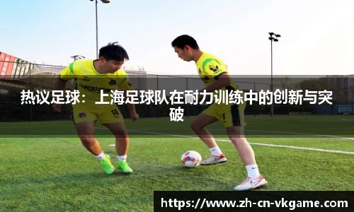 热议足球：上海足球队在耐力训练中的创新与突破