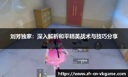 刘芳独家：深入解析和平精英战术与技巧分享