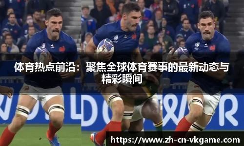 体育热点前沿：聚焦全球体育赛事的最新动态与精彩瞬间